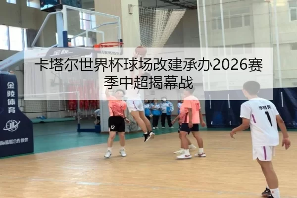 卡塔尔世界杯球场改建承办2026赛季中超揭幕战