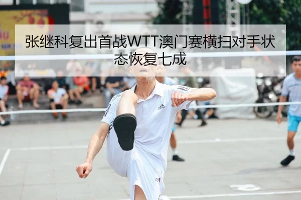 张继科复出首战WTT澳门赛横扫对手状态恢复七成