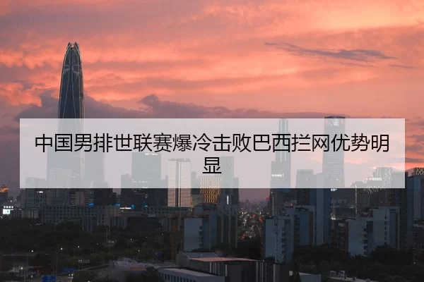 中国男排世联赛爆冷击败巴西拦网优势明显