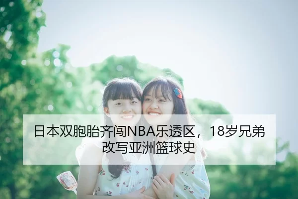 日本双胞胎齐闯NBA乐透区，18岁兄弟改写亚洲篮球史